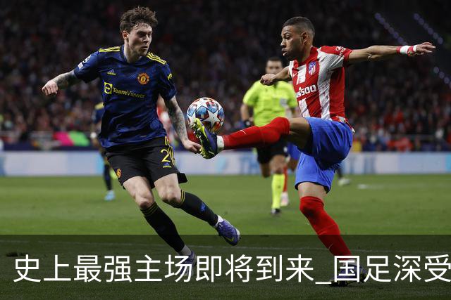 史上最强主场即将到来 国足深受鼓舞：一定要争气