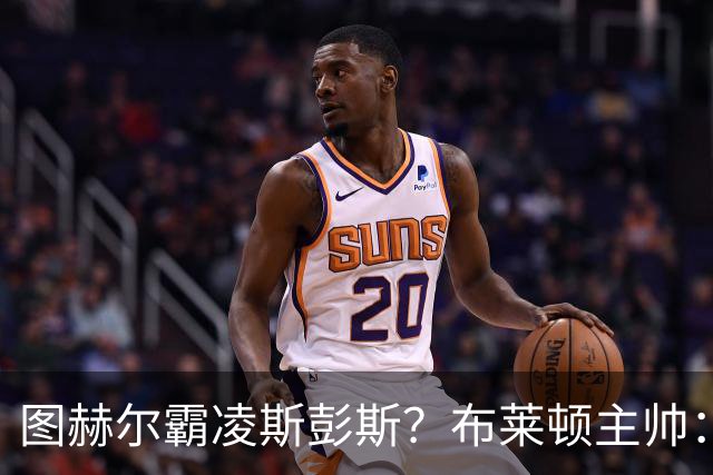 图赫尔霸凌斯彭斯？布莱顿主帅：根本没有，图赫尔很信任和重视他