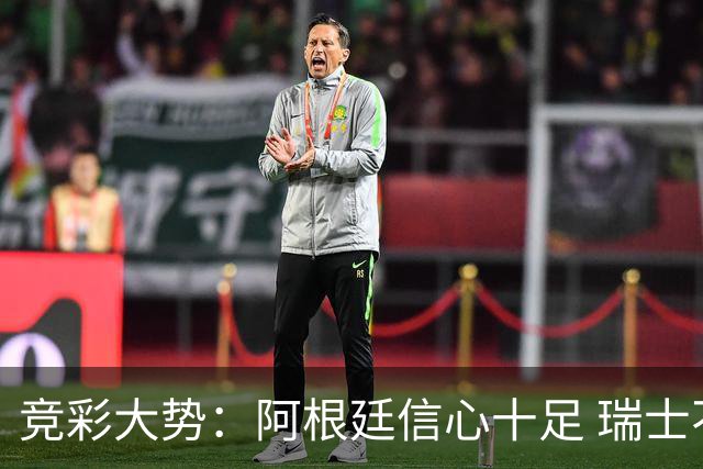 竞彩大势：阿根廷信心十足 瑞士不败可期