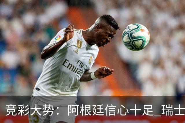 竞彩大势：阿根廷信心十足 瑞士不败可期