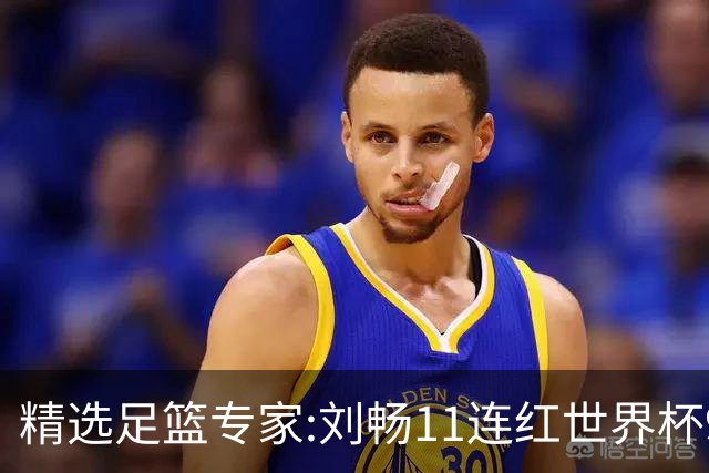 精选足篮专家:刘畅11连红世界杯9中9 周通解球8连红