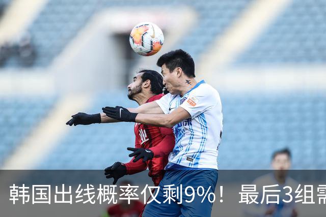 韩国出线概率仅剩9%！最后3组需满足两大愿景 韩媒却已预热淘汰赛