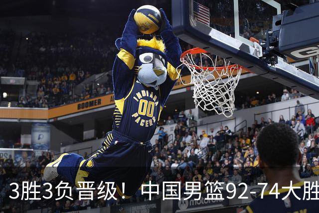 3胜3负晋级！中国男篮92-74大胜背后，比起2大亮点，2个不足需注意